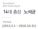 President, Noh Seok-kyun 14대 총장 노석균 Period(2013.2.1~2016.10.31)